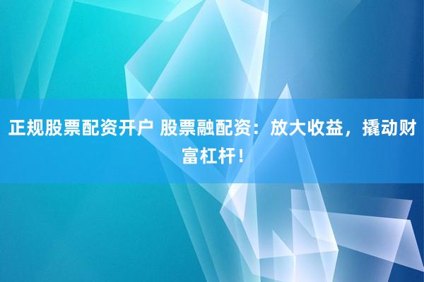 正规股票配资开户 股票融配资：放大收益，撬动财富杠杆！
