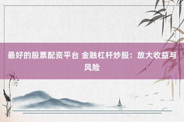 最好的股票配资平台 金融杠杆炒股：放大收益与风险