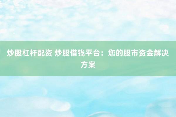 炒股杠杆配资 炒股借钱平台:您的股市资金解决方案