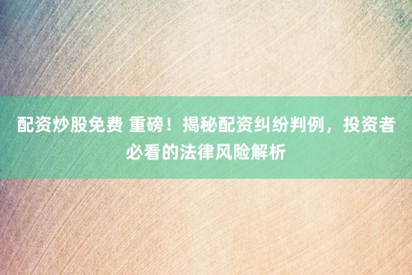 配资炒股免费 重磅！揭秘配资纠纷判例，投资者必看的法律风险解析