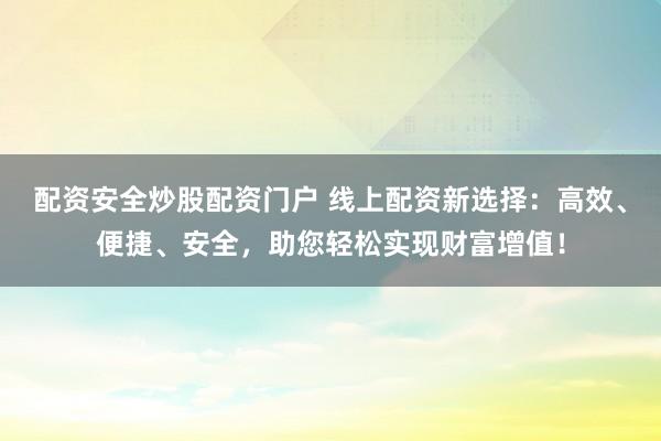配资安全炒股配资门户 线上配资新选择：高效、便捷、安全，助您轻松实现财富增值！