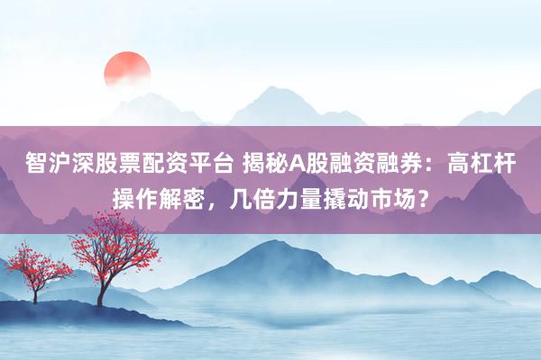 智沪深股票配资平台 揭秘A股融资融券：高杠杆操作解密，几倍力量撬动市场？