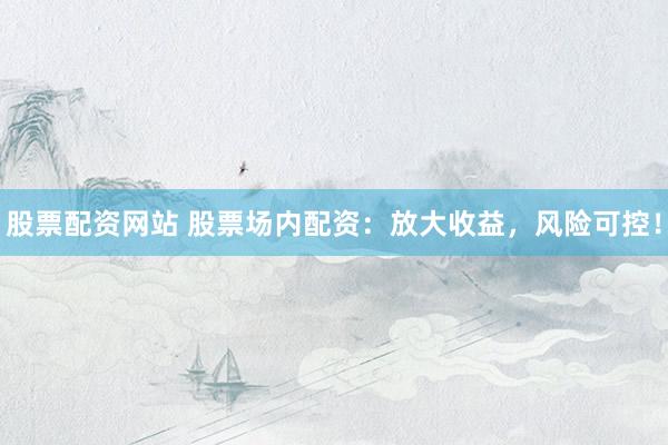 股票配资网站 股票场内配资：放大收益，风险可控！