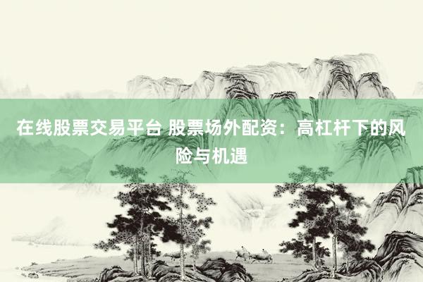 在线股票交易平台 股票场外配资：高杠杆下的风险与机遇