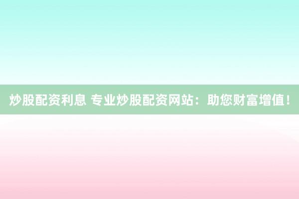 炒股配资利息 专业炒股配资网站：助您财富增值！