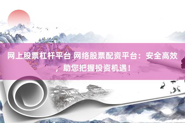网上股票杠杆平台 网络股票配资平台：安全高效，助您把握投资机遇！