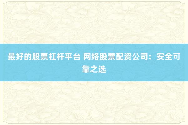 最好的股票杠杆平台 网络股票配资公司：安全可靠之选
