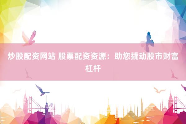 炒股配资网站 股票配资资源：助您撬动股市财富杠杆