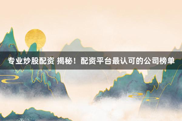 专业炒股配资 揭秘！配资平台最认可的公司榜单