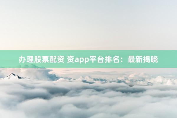 办理股票配资 资app平台排名：最新揭晓