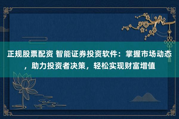 正规股票配资 智能证券投资软件：掌握市场动态，助力投资者决策，轻松实现财富增值