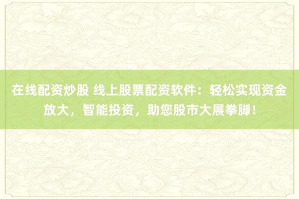 在线配资炒股 线上股票配资软件：轻松实现资金放大，智能投资，助您股市大展拳脚！