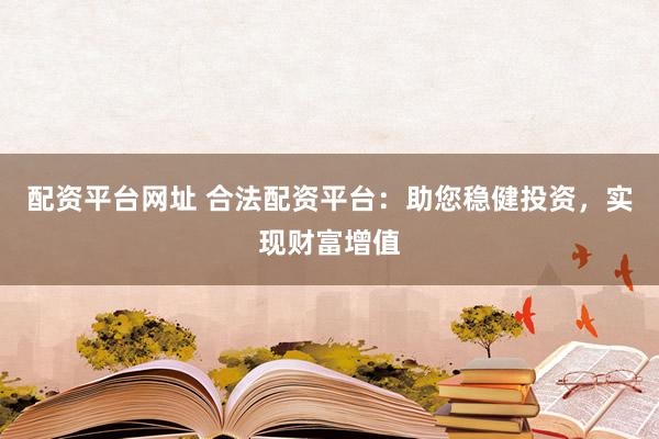 配资平台网址 合法配资平台：助您稳健投资，实现财富增值