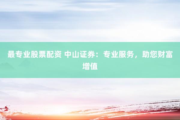 最专业股票配资 中山证券:专业服务,助您财富增值