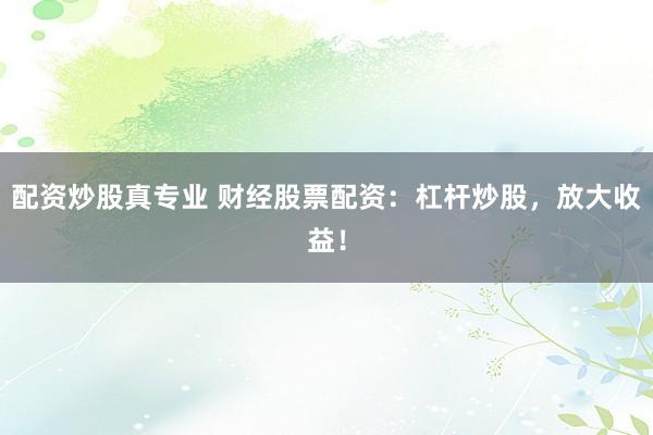 配资炒股真专业 财经股票配资:杠杆炒股,放大收益!