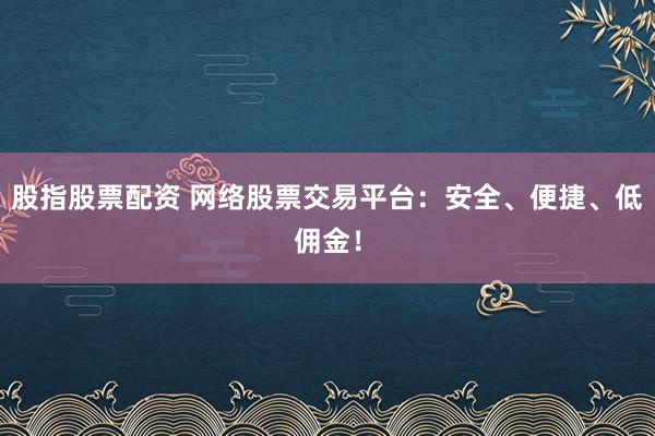 股指股票配资 网络股票交易平台：安全、便捷、低佣金！