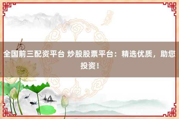 全国前三配资平台 炒股股票平台:精选优质,助您投资!