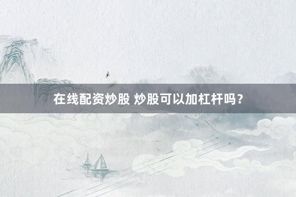 在线配资炒股 炒股可以加杠杆吗？