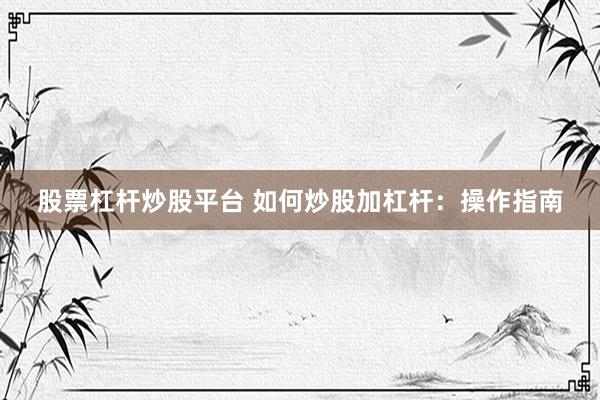 股票杠杆炒股平台 如何炒股加杠杆:操作指南
