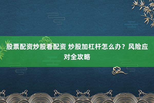 股票配资炒股看配资 炒股加杠杆怎么办？风险应对全攻略