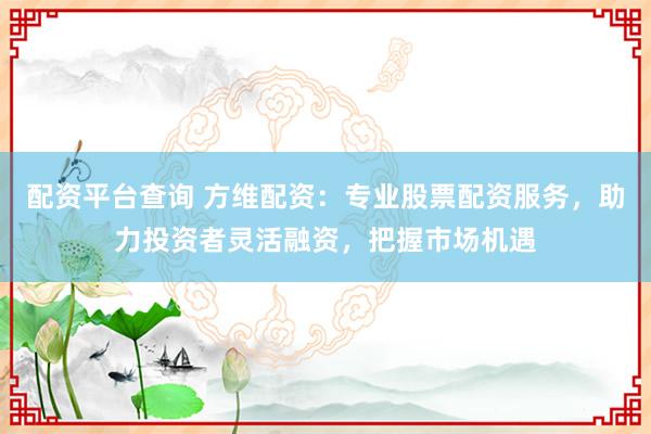 配资平台查询 方维配资：专业股票配资服务，助力投资者灵活融资，把握市场机遇