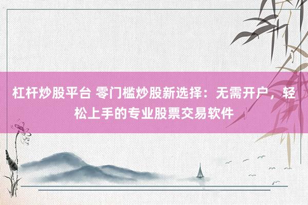 杠杆炒股平台 零门槛炒股新选择:无需开户,轻松上手的专业股票交易软件