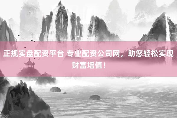 正规实盘配资平台 专业配资公司网，助您轻松实现财富增值！