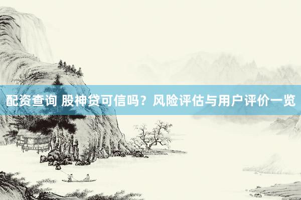 配资查询 股神贷可信吗？风险评估与用户评价一览