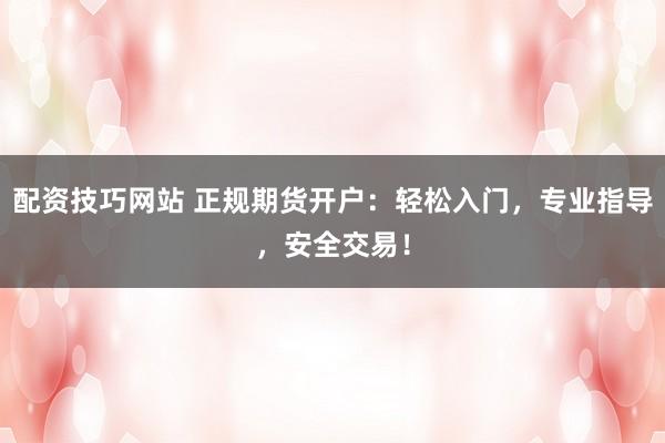 配资技巧网站 正规期货开户：轻松入门，专业指导，安全交易！