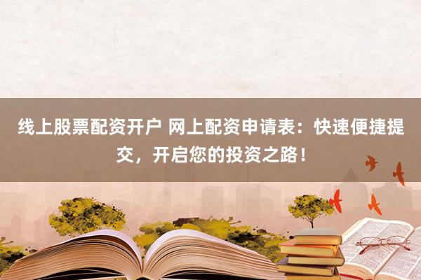 线上股票配资开户 网上配资申请表：快速便捷提交，开启您的投资之路！