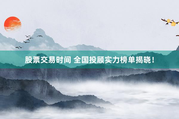 股票交易时间 全国投顾实力榜单揭晓！
