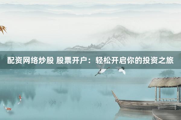 配资网络炒股 股票开户：轻松开启你的投资之旅