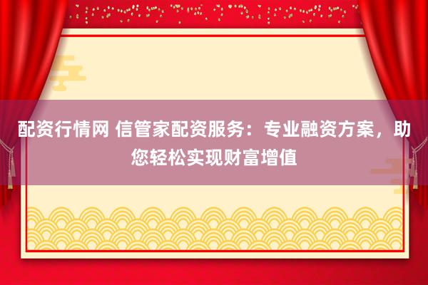 配资行情网 信管家配资服务：专业融资方案，助您轻松实现财富增值