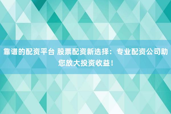 靠谱的配资平台 股票配资新选择:专业配资公司助您放大投资收益!