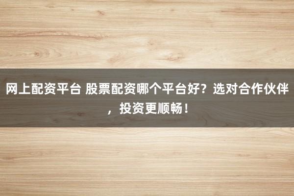 网上配资平台 股票配资哪个平台好?选对合作伙伴,投资更顺畅!