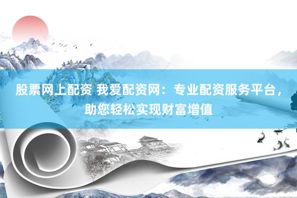 股票网上配资 我爱配资网：专业配资服务平台，助您轻松实现财富增值