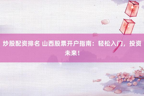 炒股配资排名 山西股票开户指南：轻松入门，投资未来！