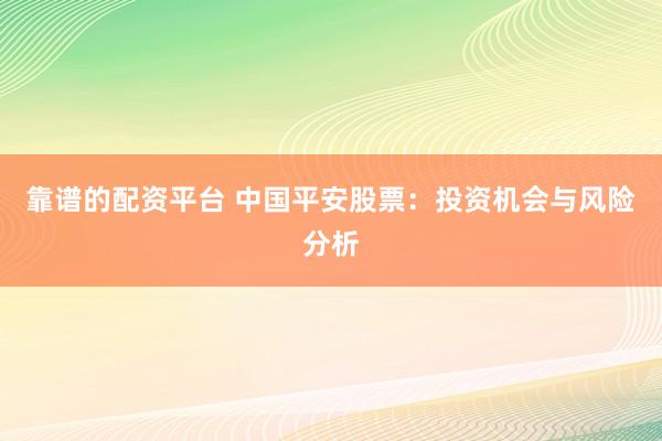 靠谱的配资平台 中国平安股票：投资机会与风险分析