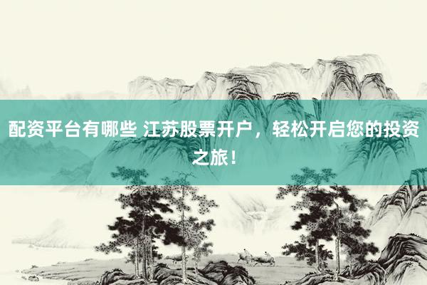 配资平台有哪些 江苏股票开户，轻松开启您的投资之旅！