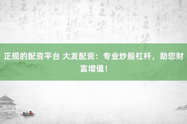 正规的配资平台 大发配资：专业炒股杠杆，助您财富增值！