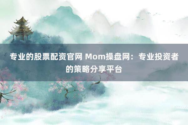 专业的股票配资官网 Mom操盘网：专业投资者的策略分享平台
