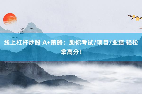 线上杠杆炒股 A+策略：助你考试/项目/业绩 轻松拿高分！