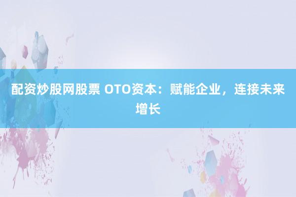 配资炒股网股票 OTO资本：赋能企业，连接未来增长