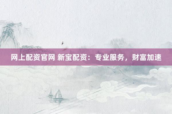网上配资官网 新宝配资：专业服务，财富加速