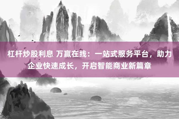 杠杆炒股利息 万赢在线：一站式服务平台，助力企业快速成长，开启智能商业新篇章