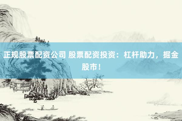 正规股票配资公司 股票配资投资：杠杆助力，掘金股市！
