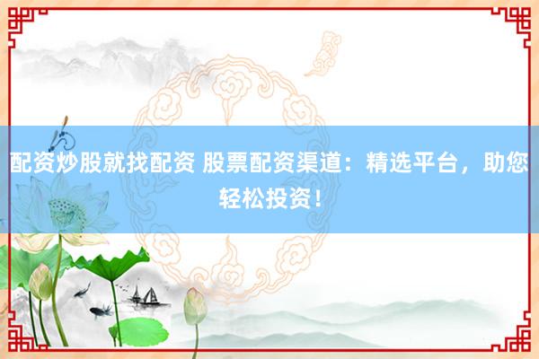 配资炒股就找配资 股票配资渠道：精选平台，助您轻松投资！