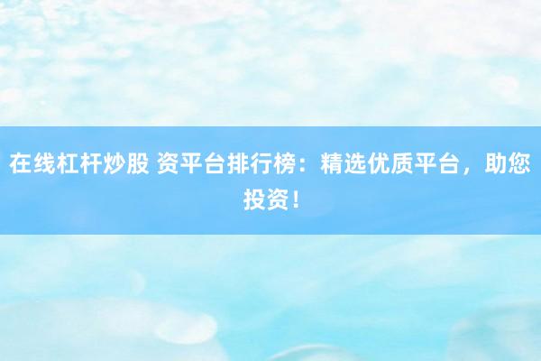 在线杠杆炒股 资平台排行榜：精选优质平台，助您投资！