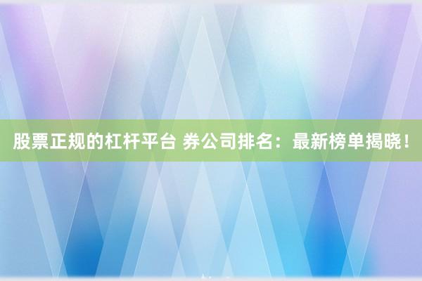 股票正规的杠杆平台 券公司排名：最新榜单揭晓！