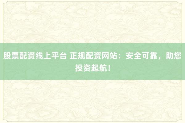 股票配资线上平台 正规配资网站：安全可靠，助您投资起航！